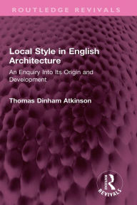 Title: Local Style in English Architecture: An Enquiry Into Its Origin and Development, Author: Thomas Atkinson