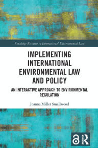 Title: Implementing International Environmental Law and Policy: An Interactive Approach to Environmental Regulation, Author: Joanna Miller Smallwood