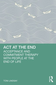 Title: ACT at the End: Acceptance and Commitment Therapy with People at the End of Life, Author: Toni Lindsay