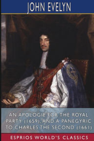 Title: An Apologie for the Royal Party (1659), and A Panegyric to Charles the Second (1661) (Esprios Classics): By a Lover of Peace and of his Country, Author: John Evelyn