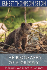 Title: The Biography of a Grizzly (Esprios Classics), Author: Ernest Thompson Seton