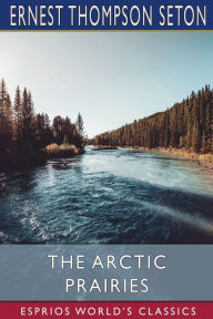 Title: The Arctic Prairies (Esprios Classics), Author: Ernest Thompson Seton