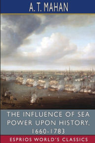 Title: The Influence of Sea Power Upon History, 1660-1783 (Esprios Classics), Author: A T Mahan