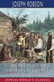 Title: An Account of Six Years Residence in Hudson's-Bay (Esprios Classics): From 1733 to 1736 and 1744 to 1747, Author: Joseph Robson