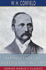 Title: Reminiscences of Queensland, 1862-1899 (Esprios Classics), Author: W H Corfield