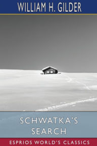 Title: Schwatka's Search (Esprios Classics): Sledging in the Arctic in Quest of the Franklin Records, Author: William H Gilder