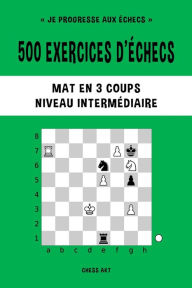 Title: 500 exercices d'ï¿½checs, Mat en 3 coups, Niveau Intermï¿½diaire: Rï¿½solvez des problï¿½mes d'ï¿½checs et amï¿½liorez vos compï¿½tences tactiques, Author: Chess Akt