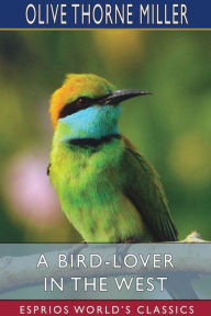 Title: A Bird-Lover in the West (Esprios Classics), Author: Olive Thorne Miller