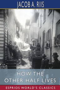 Title: How the Other Half Lives (Esprios Classics), Author: Jacob A Riis
