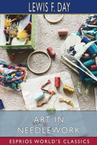 Title: Art in Needlework (Esprios Classics): A Book About Embroidery, Author: Lewis F Day
