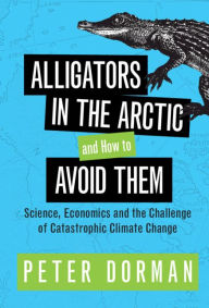 Title: Alligators in the Arctic and How to Avoid Them: Science, Economics and the Challenge of Catastrophic Climate Change, Author: Peter Dorman