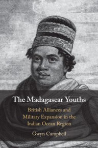 Title: The Madagascar Youths: British Alliances and Military Expansion in the Indian Ocean Region, Author: Gwyn Campbell