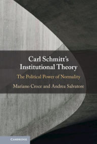 Title: Carl Schmitt's Institutional Theory: The Political Power of Normality, Author: Mariano Croce