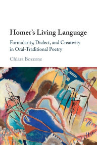 Title: Homer's Living Language: Formularity, Dialect, and Creativity in Oral-Traditional Poetry, Author: Chiara Bozzone