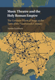 Title: Music Theatre and the Holy Roman Empire: The German Musical Stage at the Turn of the Nineteenth Century, Author: Austin Glatthorn