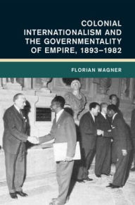 Title: Colonial Internationalism and the Governmentality of Empire, 1893-1982, Author: Florian Wagner