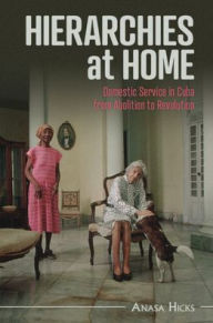 Title: Hierarchies at Home: Domestic Service in Cuba from Abolition to Revolution, Author: Anasa Hicks