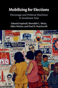 Title: Mobilizing for Elections: Patronage and Political Machines in Southeast Asia, Author: Edward Aspinall