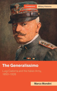 Title: The Generalissimo: Luigi Cadorna and the Italian Army, 1850-1928, Author: Marco Mondini