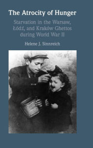 Title: The Atrocity of Hunger: Starvation in the Warsaw, Lodz and, Krakow Ghettos during World War II, Author: Helene J. Sinnreich