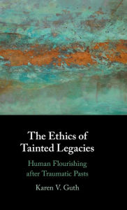 Title: The Ethics of Tainted Legacies: Human Flourishing after Traumatic Pasts, Author: Karen V. Guth