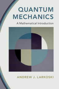Title: Quantum Mechanics: A Mathematical Introduction, Author: Andrew J. Larkoski