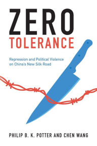 Title: Zero Tolerance: Repression and Political Violence on China's New Silk Road, Author: Philip B. K. Potter