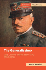 Title: The Generalissimo: Luigi Cadorna and the Italian Army, 1850-1928, Author: Marco Mondini