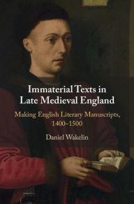 Title: Immaterial Texts in Late Medieval England: Making English Literary Manuscripts, 1400-1500, Author: Daniel Wakelin