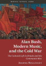 Alan Bush, Modern Music, and the Cold War: The Cultural Left in Britain and the Communist Bloc