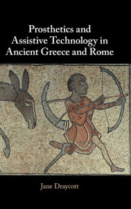 Title: Prosthetics and Assistive Technology in Ancient Greece and Rome, Author: Jane Draycott