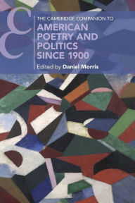 Title: The Cambridge Companion to American Poetry and Politics since 1900, Author: Daniel Morris