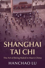 Title: Shanghai Tai Chi: The Art of Being Ruled in Mao's China, Author: Hanchao Lu