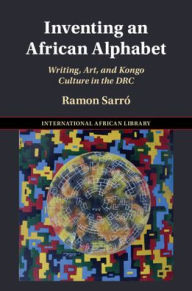 Title: Inventing an African Alphabet: Writing, Art, and Kongo Culture in the DRC, Author: Ramon Sarró