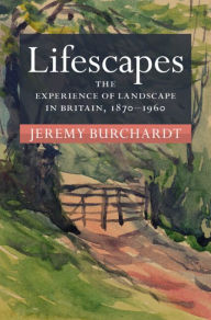 Title: Lifescapes: The Experience of Landscape in Britain, 1870-1960, Author: Jeremy Burchardt