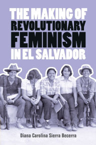 Title: The Making of Revolutionary Feminism in El Salvador, Author: Diana Carolina Sierra Becerra