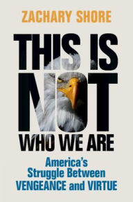 Title: This Is Not Who We Are: America's Struggle Between Vengeance and Virtue, Author: Zachary Shore