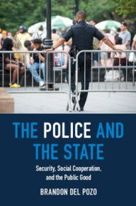 Title: The Police and the State: Security, Social Cooperation, and the Public Good, Author: Brandon del Pozo