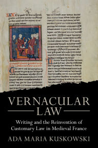 Title: Vernacular Law: Writing and the Reinvention of Customary Law in Medieval France, Author: Ada Maria Kuskowski