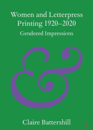 Title: Women and Letterpress Printing 1920-2020: Gendered Impressions, Author: Claire Battershill