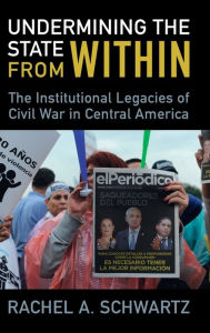 Title: Undermining the State from Within: The Institutional Legacies of Civil War in Central America, Author: Rachel A. Schwartz