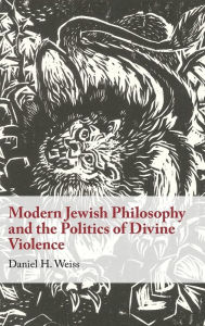 Title: Modern Jewish Philosophy and the Politics of Divine Violence, Author: Daniel H. Weiss