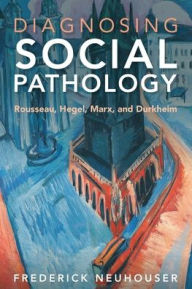 Title: Diagnosing Social Pathology: Rousseau, Hegel, Marx, and Durkheim, Author: Frederick Neuhouser