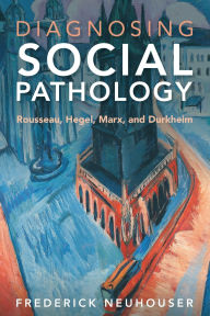 Title: Diagnosing Social Pathology: Rousseau, Hegel, Marx, and Durkheim, Author: Frederick Neuhouser