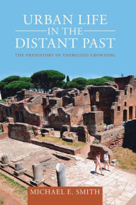 Title: Urban Life in the Distant Past: The Prehistory of Energized Crowding, Author: Michael E. Smith