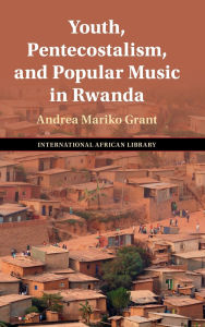 Title: Youth, Pentecostalism, and Popular Music in Rwanda, Author: Andrea Mariko Grant