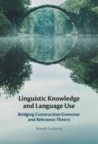 Title: Linguistic Knowledge and Language Use: Bridging Construction Grammar and Relevance Theory, Author: Benoît Leclercq