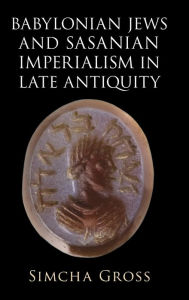 Title: Babylonian Jews and Sasanian Imperialism in Late Antiquity, Author: Simcha Gross