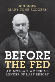 Title: Before the Fed: J.P. Morgan, America's Lender of Last Resort, Author: Jon Moen