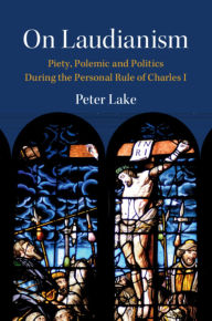 Title: On Laudianism: Piety, Polemic and Politics During the Personal Rule of Charles I, Author: Peter Lake